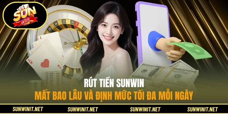 Rút tiền Sunwin mất bao lâu và định mức tối đa mỗi ngày